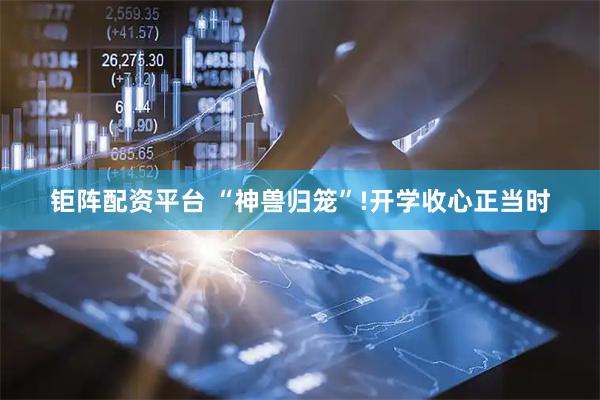 钜阵配资平台 “神兽归笼”!开学收心正当时