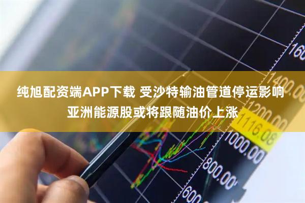 纯旭配资端APP下载 受沙特输油管道停运影响 亚洲能源股或将跟随油价上涨
