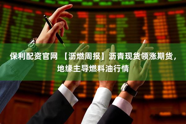 保利配资官网 【沥燃周报】沥青现货领涨期货，地缘主导燃料油行情