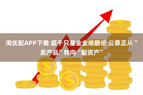 淘优配APP下载 超千只基金业绩翻倍 公募正从“卖产品”转向“配资产”